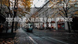 范志毅正式入驻百度平台！唐嫣调皮回应，范厂长来咯